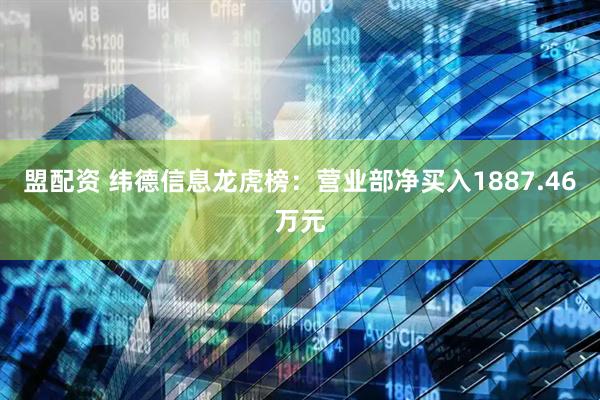 盟配资 纬德信息龙虎榜：营业部净买入1887.46万元