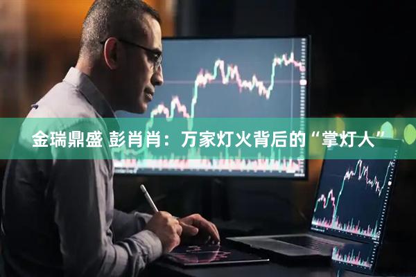 金瑞鼎盛 彭肖肖：万家灯火背后的“掌灯人”