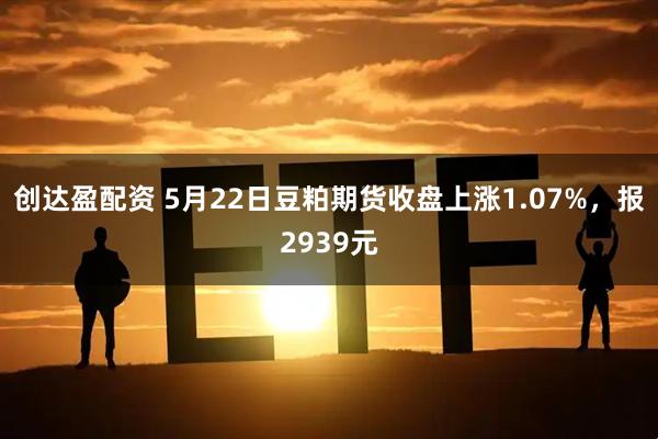 创达盈配资 5月22日豆粕期货收盘上涨1.07%，报2939元