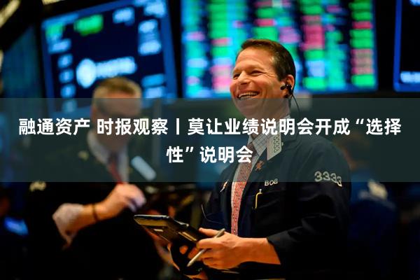 融通资产 时报观察丨莫让业绩说明会开成“选择性”说明会