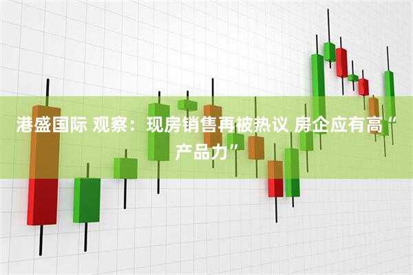 港盛国际 观察：现房销售再被热议 房企应有高“产品力”