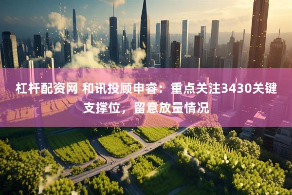 杠杆配资网 和讯投顾申睿：重点关注3430关键支撑位，留意放量情况