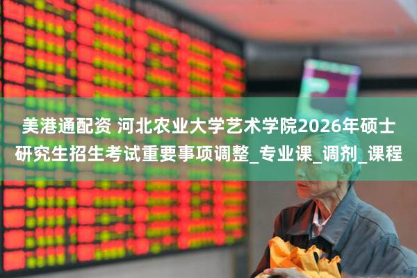 美港通配资 河北农业大学艺术学院2026年硕士研究生招生考试重要事项调整_专业课_调剂_课程
