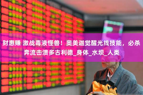 财惠赚 激战毒液怪兽！奥美迦觉醒光线技能，必杀奔流击溃多古利德_身体_水坝_人类