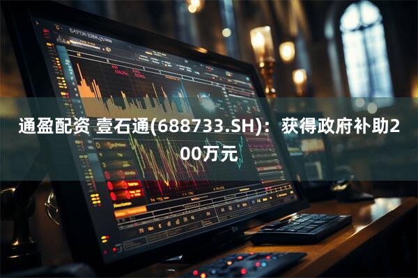 通盈配资 壹石通(688733.SH)：获得政府补助200万元
