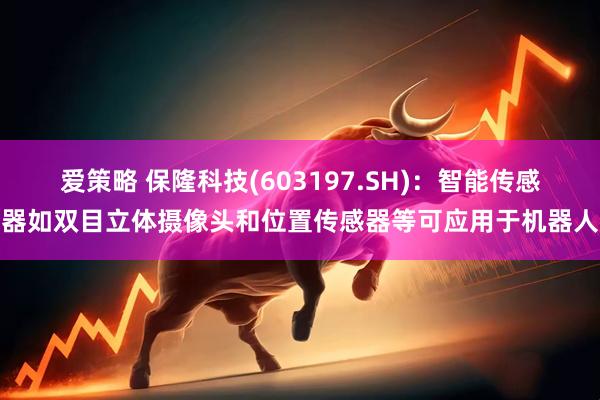 爱策略 保隆科技(603197.SH)：智能传感器如双目立体摄像头和位置传感器等可应用于机器人