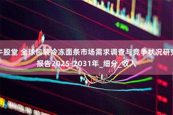 牛股堂 全球包装冷冻面条市场需求调查与竞争状况研究报告2025-2031年_细分_收入