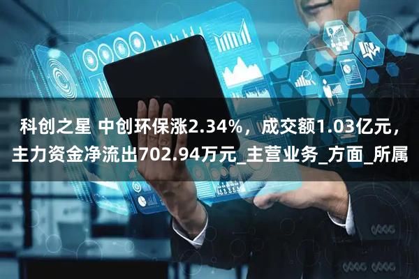 科创之星 中创环保涨2.34%，成交额1.03亿元，主力资金净流出702.94万元_主营业务_方面_所属