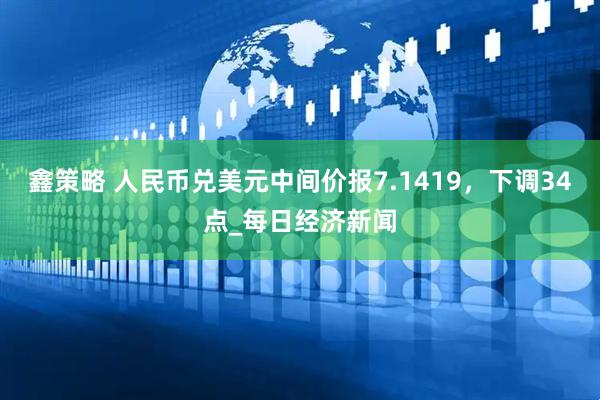 鑫策略 人民币兑美元中间价报7.1419，下调34点_每日经济新闻