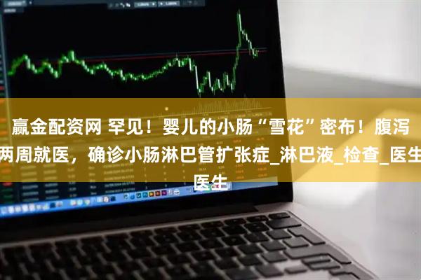 赢金配资网 罕见！婴儿的小肠“雪花”密布！腹泻两周就医，确诊小肠淋巴管扩张症_淋巴液_检查_医生