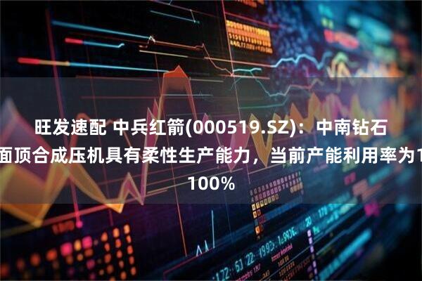 旺发速配 中兵红箭(000519.SZ)：中南钻石的六面顶合成压机具有柔性生产能力，当前产能利用率为100%