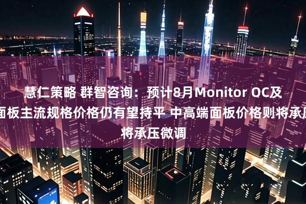 慧仁策略 群智咨询:预计8月Monitor OC及LCM面板主流规格价格仍有望持平 中高端面板价格则将承压微调