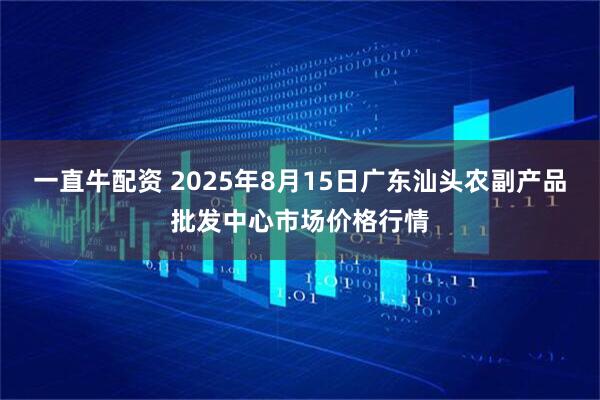 一直牛配资 2025年8月15日广东汕头农副产品批发中心市场价格行情