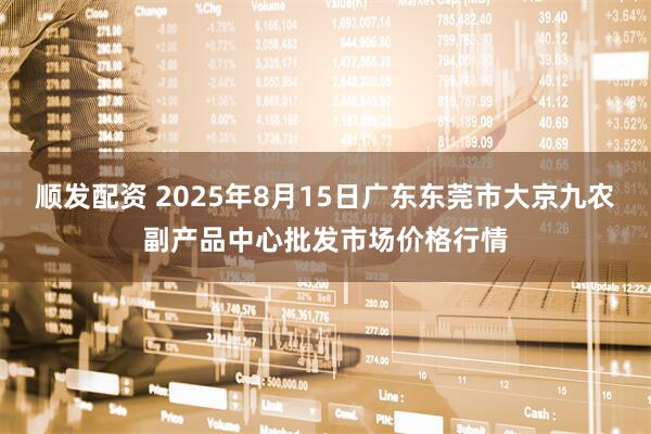 顺发配资 2025年8月15日广东东莞市大京九农副产品中心批发市场价格行情