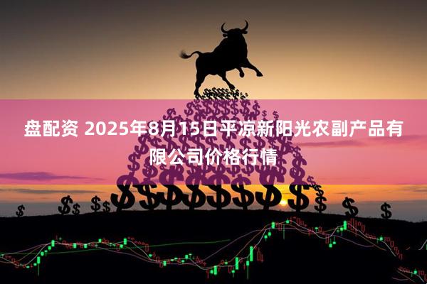 盘配资 2025年8月15日平凉新阳光农副产品有限公司价格行情