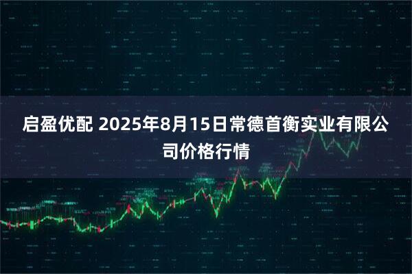 启盈优配 2025年8月15日常德首衡实业有限公司价格行情