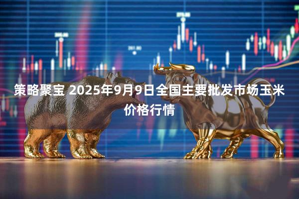 策略聚宝 2025年9月9日全国主要批发市场玉米价格行情