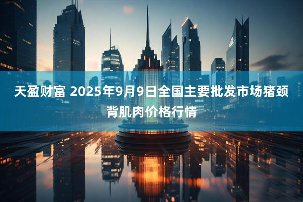 天盈财富 2025年9月9日全国主要批发市场猪颈背肌肉价格行情