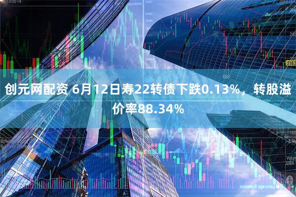 创元网配资 6月12日寿22转债下跌0.13%,转股溢价率88.34%
