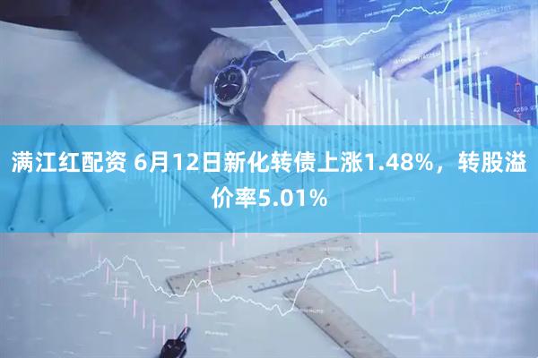 满江红配资 6月12日新化转债上涨1.48%,转股溢价率5.01%
