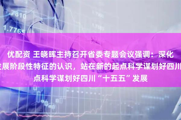 优配资 王晓晖主持召开省委专题会议强调：深化对省情实际和发展阶段性特征的认识，站在新的起点科学谋划好四川“十五五”发展