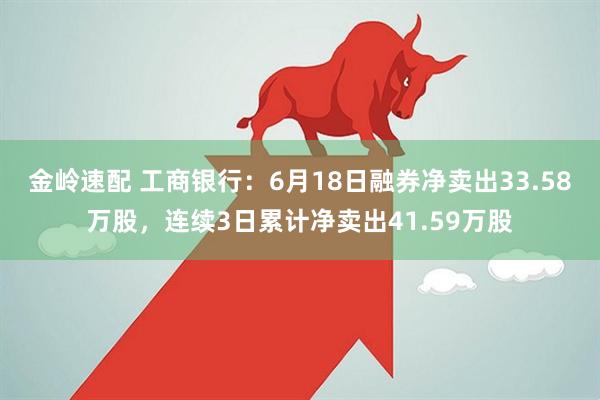 金岭速配 工商银行:6月18日融券净卖出33.58万股,连续3日累计净卖出41.59万股