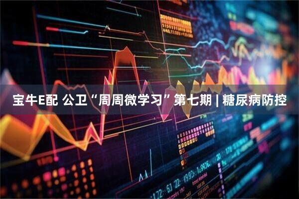 宝牛E配 公卫“周周微学习”第七期 | 糖尿病防控