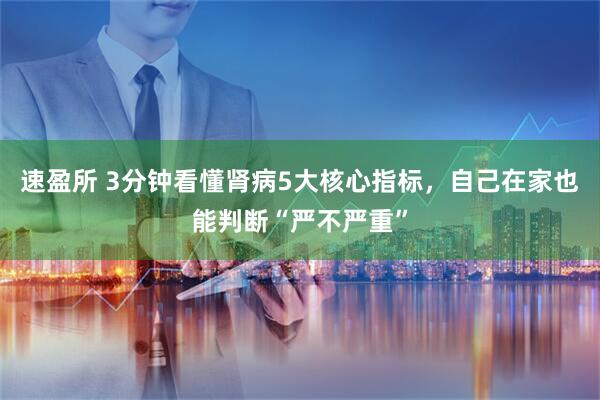 速盈所 3分钟看懂肾病5大核心指标，自己在家也能判断“严不严重”