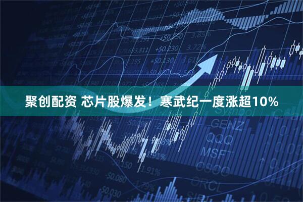 聚创配资 芯片股爆发！寒武纪一度涨超10%