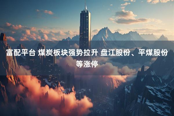 富配平台 煤炭板块强势拉升 盘江股份、平煤股份等涨停