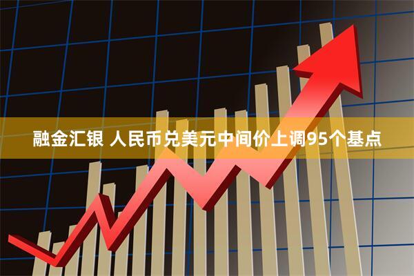 融金汇银 人民币兑美元中间价上调95个基点