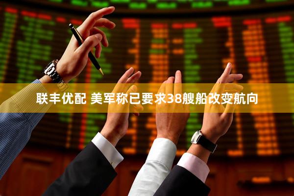 联丰优配 美军称已要求38艘船改变航向